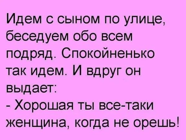 Идем с сыном по улице беседуем обо всем подряд Спокойненько так идем И вдруг он выдает Хорошая ты все таки женщина когда не орешь