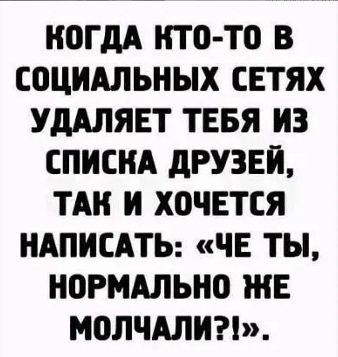 НОГдА НТО ТО В СОЦИАЛЬНЫХ СЕТЯХ УдАЛЯЕТ ТЕБЯ ИЗ СПИСНА дРУЗЕИ ТАН И ХОЧЕТСЯ НАПИСАТЬ ЧЕ ТЫ НОРМАЛЬНО ЖЕ МОЛЧАЛИ