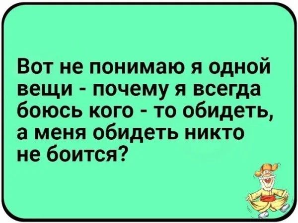 Вот не понимаю я одной вещи почему я всегда боюсь кого то обидеть а меня обидеть никто не боится