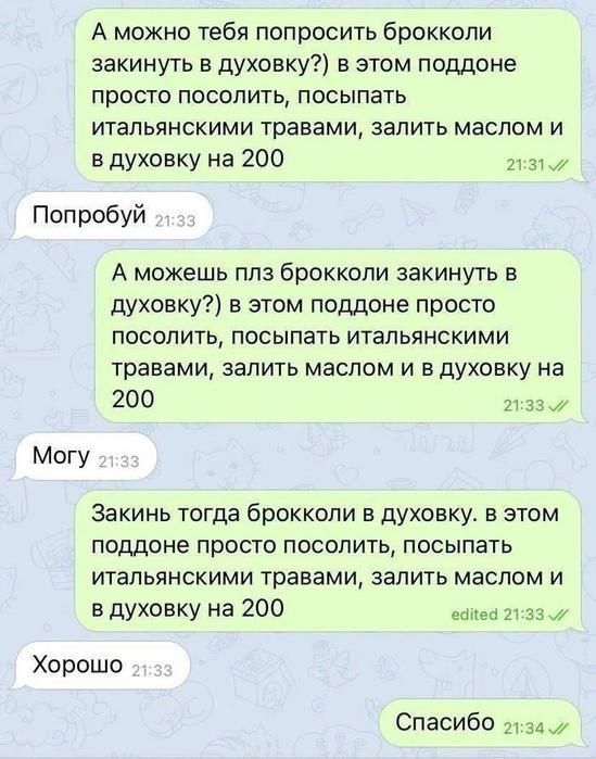 А можно тебя попросить брокколи закинуть в духовку в этом поддоне просто посолить посыпать ИТЭЛЬЯНСКИМИ травами ЗЕЛИТЬ МЭСЛОМ И в духовку на 200 изш Поп робуй А можешь плз брокколи закинуть в духовку в этом поддоне просто ПОСОЛИТЬ ПОСЫПЭТЬ ИТЭПЬЯНСКИМИ травами запить маслом и в духовку на 200 21 зам Могу Закинь тогда брокколи в духовку в этом ПОЦДОНЕ ПРОСТО ПОСОПИТЬ ПОСЫПЭТЬ ИТЗПЬЯНСКИМИ травами З