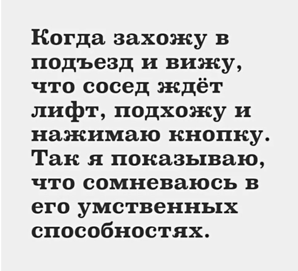 Когда захожу в подъезд и вижу что сосед ждёт лифт подхожу и нажимаю кнопку Так я показываю что сомневаюсь в его умственных способностях