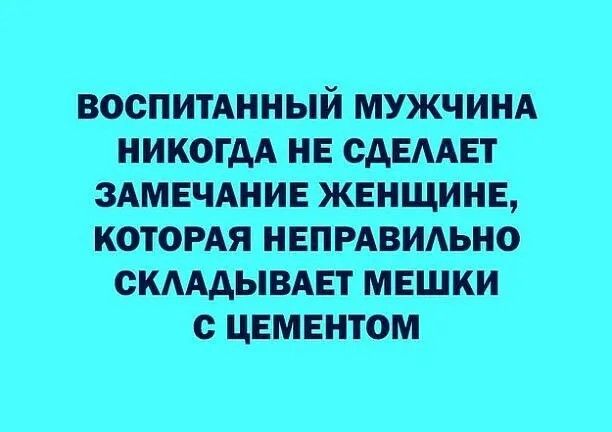 ВОСПИТАННЫЙ МУЖЧИНА НИКОГДА НЕ ОАЕАЕТ ЗАМЕЧАНИЕ ЖЕНЩИНЕ КОТОРАЯ НЕПРАВИАЬНО ОКАААЫВАЕТ МЕШКИ с ЦЕМЕНТОМ