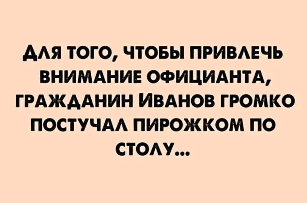 ААЯ ТОГО ЧТОБЫ ПРИВАЕЧЪ ВНИМАНИЕ ОФИЦИАНТА ГРАЖААНИН ИВАНОВ ГРОМКО ПОСТУЧАА ПИРОЖКОМ ПО СТОАУ