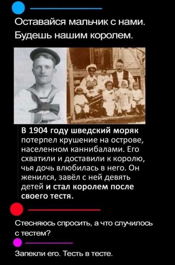 Оставайся мапьник С нами Будешь нашим королем В 1904 году шведский моряк потерпел крушение на острове населенном каннибалами Его схватили и доставили к королю чья дочь влюбилась в него Он женился завёл с ней девять детей и стал королем после своего тестя Стесняюсь опросгть а что спучипоаа тесгем Запекпи ею Тесть втесте