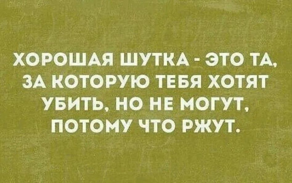 ХОРОШАЯ ШУТКА ЭТО ТА ЗА КОТОРУЮ ТЕБЯ ХОТЯТ УБИТЬ НО НЕ МОГУТ ПОТОМУ ЧТО РЖУТ