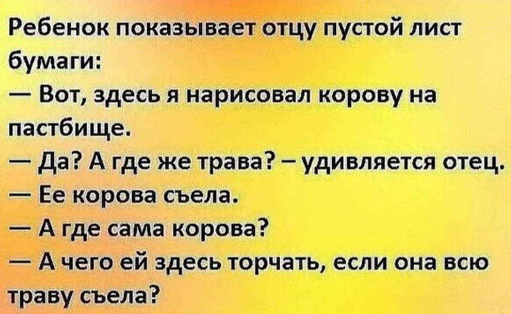 Ребенок показывает отцу пустой лист бумаги Вот здесь я нарисовал корову на пастбище да А где же трава удивляется отец Ее корова съелаА А где сама корова А чего ей здесь торчать если она всю траву съела