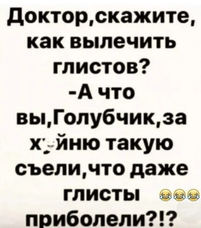 докторскажите как вылечить глистов А что выГолубчикза хдйню такую съеличто даже глисты приболели