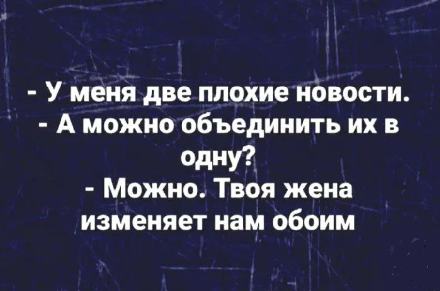 У меня две плохие новости А можно объединить их в Одну Можно Твоя жена изменяет нам обоим