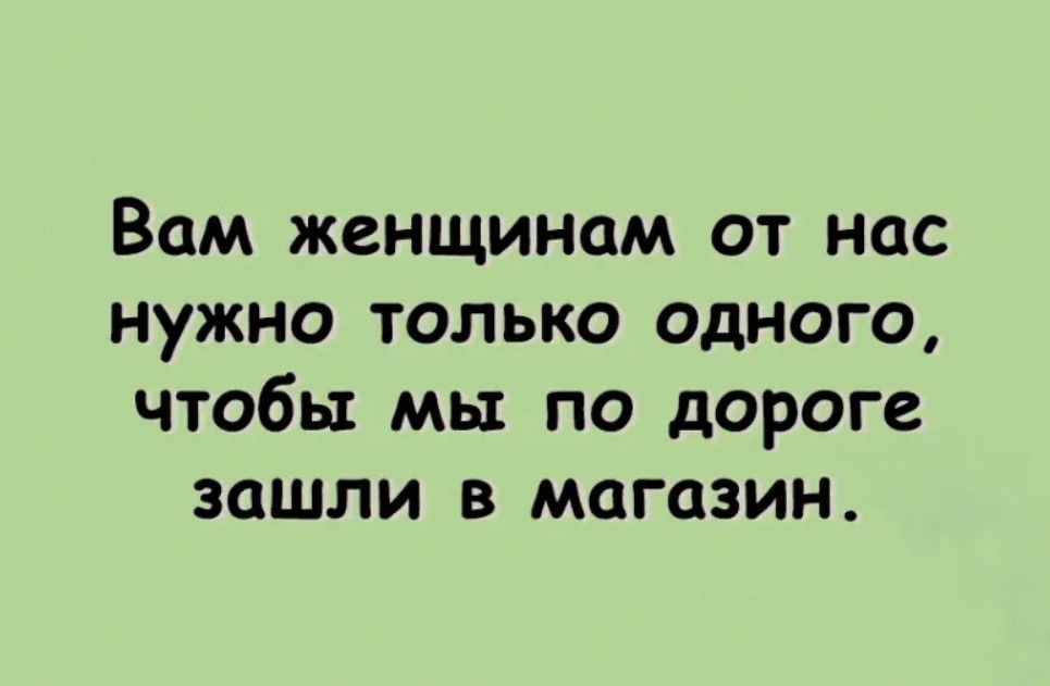 Вам женщинам от нас нужно только одного чтобы мы по дороге зашли в магазин