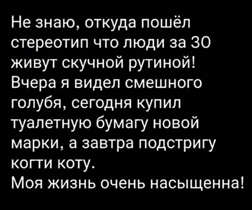 Не знаю откуда пошёл стереотип что люди за 30 живут скучной рутиной Вчера я видел смешного голубя сегодня купил туалетную бумагу новой марки а завтра подстригу когти коту Моя жизнь очень насыщенна