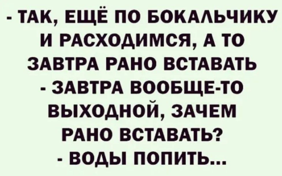 тАк ЕЩЁ по вокмьчику и РАсходимся А то ЗАВТРА РАНО ВСТАВАТЬ ЗАВТРА воовщн то выходной здчвм РАНО ВОТАВАТЬ воды попить