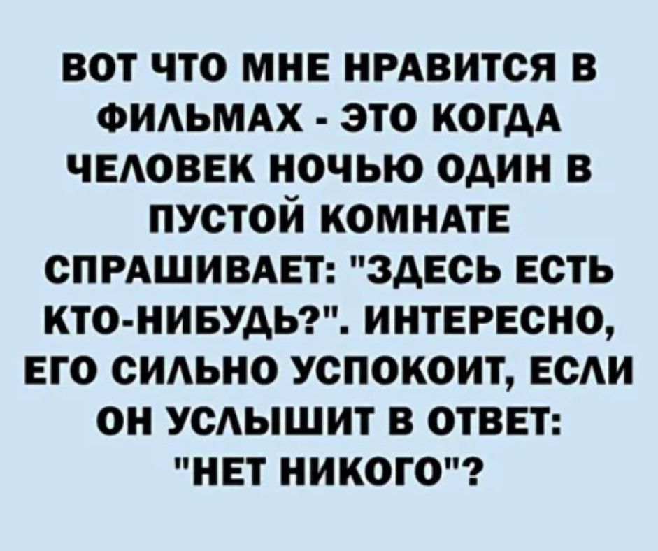 вот что мне ищется в ФИАЬМАХ это когдА ЧЕАОВЕК ночью один в пустой КОМНАТЕ спгдшивдет здесь есть кто нивудьэ интересно его сидьно успокоит ее он усАышит в ответ нет никого