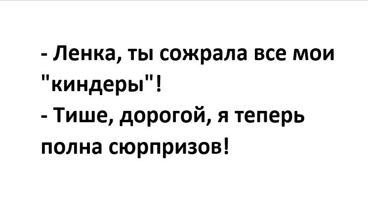 Ленка ты сожрала все мои киндеры Тише дорогой я теперь полна сюрпризов