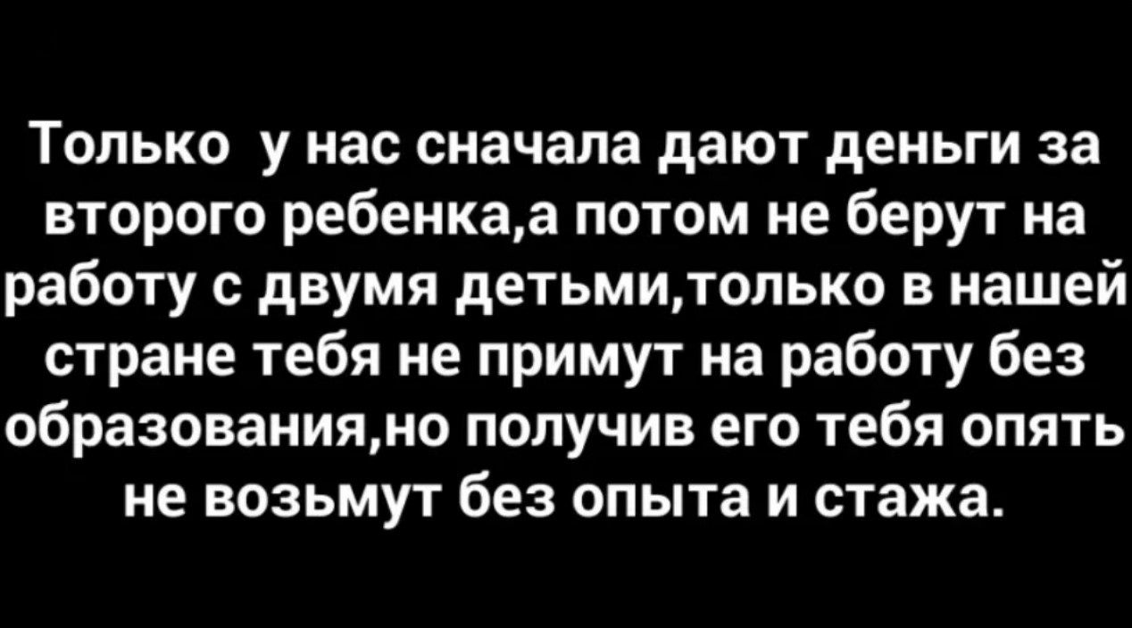 Только у нас сначала дают деньги за второго ребенкаа потом не берут на работу с двумя детьмитопько в нашей стране тебя не примут на работу без образованиями получив его тебя опять не возьмут без опыта и стажа