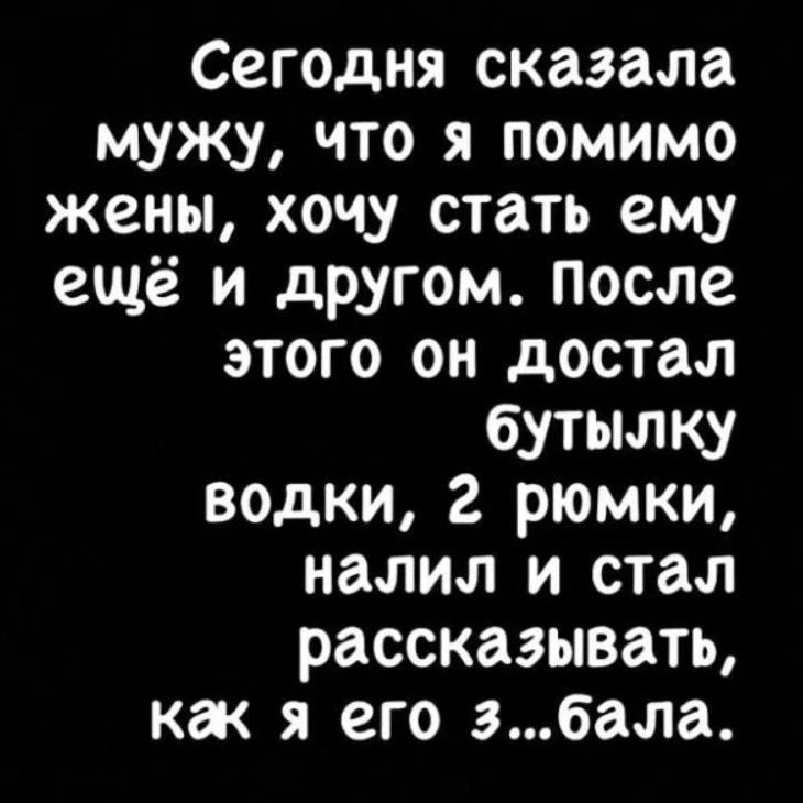 Сегодня сказала мужу что я помимо жены хочу стать ему ещё и другом после этого он достал бутылку водки 2 рюмки налил и стал рассказывать ка я его збала