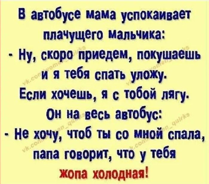 в автобусе нама успокаивает плачущего Мальчика Ну скоро приедем покушаешь и я тебя спать упожу Если хочешь я с тобой лягу он на весь ацтобус Не хочу чтоб ты со мной спала папа говорит что у тебя жопа холодна