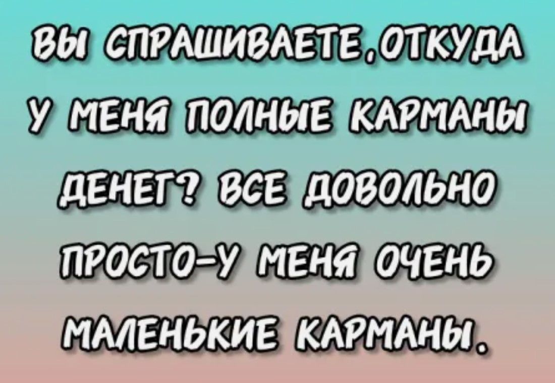 ВЫЦСПРАШИВАЕТЕНОТКУДА УДМЕНЯ ПОЛНЫЕТКАРМАНЫЙ ДЕНЕТДВСЕТДОВОЛЬНО ПРОСТОЗУДМЕНЯОЧЕНЫ МАЛЕНЬКИЕТКАРМАНЫ Я