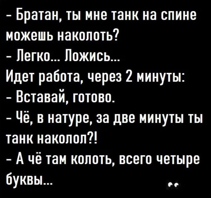 Братан ты мне танк на спине можешь накопить Легко Пожмсь Идет работа через 2 минуты Вставай готово Чё в натуре за две минуты ты танк накоппп А чё там копить всего четыре буквы