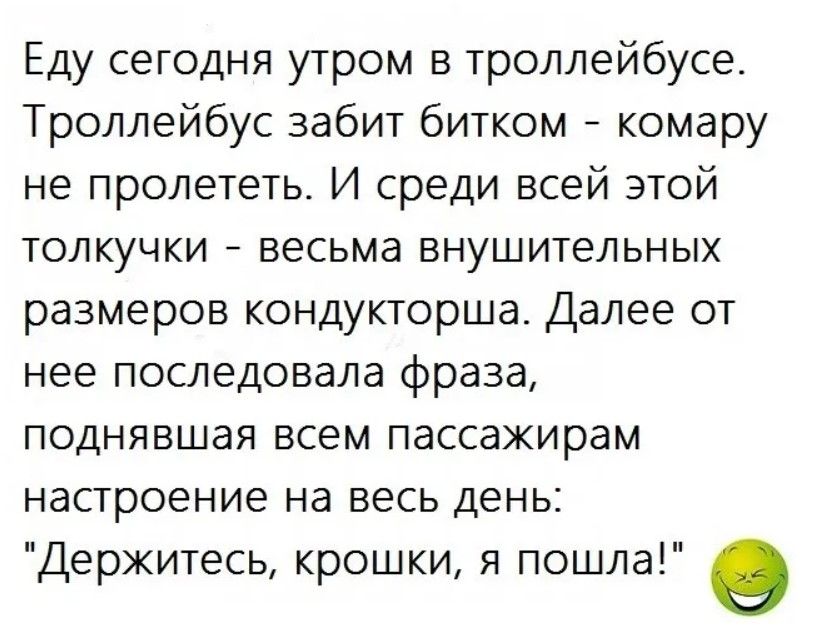 Еду сегодня утром в троллейбусе Троллейбус забит битком комару не пролететь И среди всей этой толкучки весьма внушительных размеров кондукторша Далее от нее последовала фраза поднявшая всем пассажирам настроение на весь день Держитесь крошки я пошла в