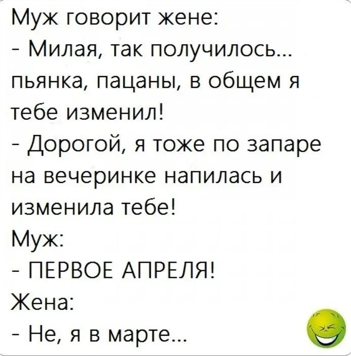 Муж говорит жене Милая так получилось пьянка пацаны в общем я тебе изменил Дорогой я тоже по запаре на вечеринке напилась и изменила тебе Муж ПЕРВОЕ АПРЕЛЯ Жена Не я в марте в