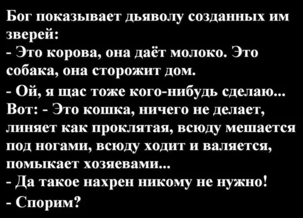 Бог показывает дьяволу созданных им зверей Это корова она даёт молоко Это собака она сторожит дом Ой я щас тоже кого нибудь сделаю Вот Это кошка ничего не делает линяет как проклятия всюду мешается под ногами всюду ходит и валяется помыкает хозяевами Да такое нахрен никому не нужно Спорим