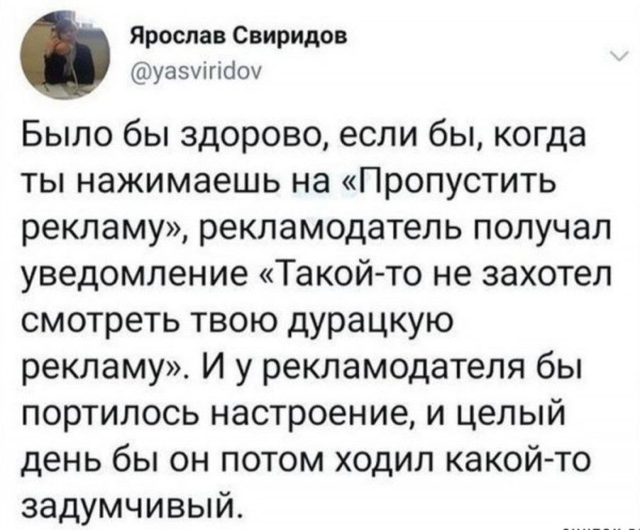 Шь Ярослав Свиридов уазитоу Было бы здорово если бы когда ты нажимаешь на Пропустить рекламу рекламодатель получал уведомление Такой то не захотел смотреть твою дурацкую рекламу И у рекламодателя бы портилось настроение и целый день бы он потом ходил какой то задумчивый