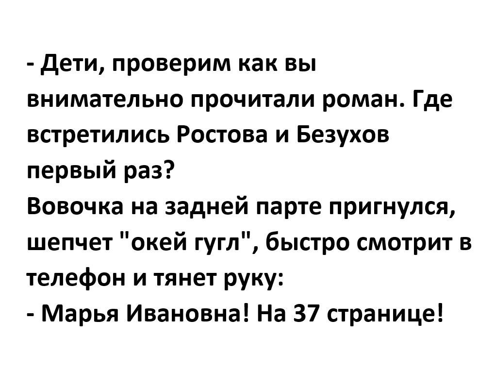 Дети проверим как вы внимательно прочитали роман Где встретились Ростова и Безухов первый раз Вовочка на задней парте пригнулся шепчет окей гугл быстро смотрит в телефон и тянет руку Марья Ивановна На 37 странице