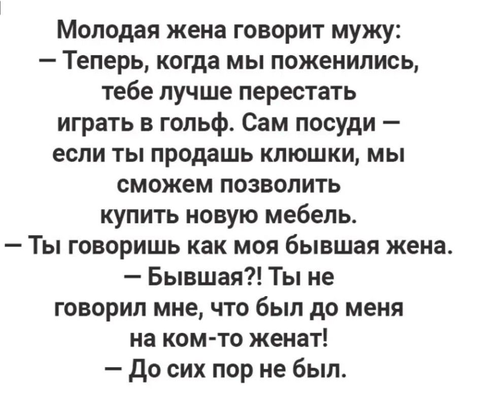 Молодая жена говорит мужу Теперь когда мы поженились тебе лучше перестать играть в гольф Сам посуди если ты продашь клюшки мы сможем позволить купить новую мебель Ты говоришь как моя бывшая жена Бывшая Ты не говорил мне что был до меня на ком то женат До сих пор не был