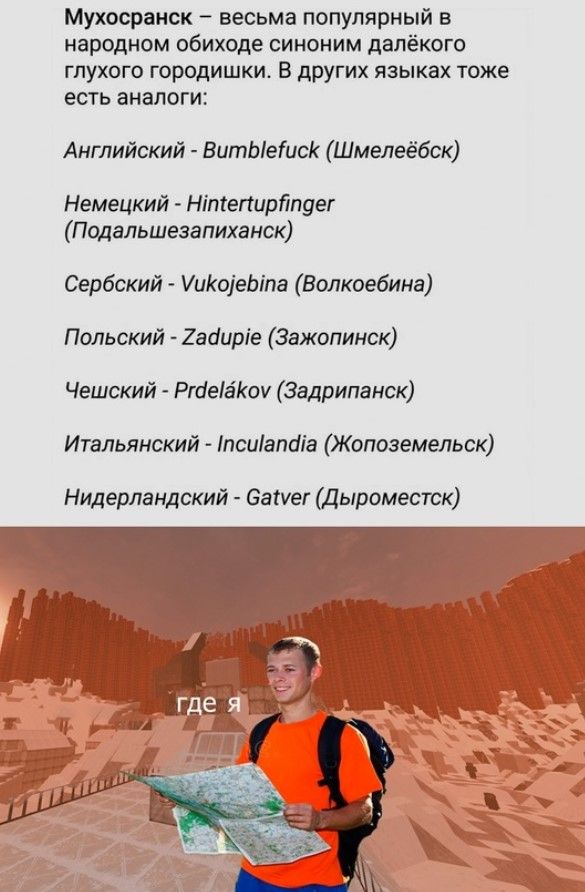 Мухосранск весьма популярный в народном обиходе синоним далёкого глухого городишки В других языках тоже есть аналоги Английский ВитЫеисК Шмелеёбск Немецкий Нтепирйпдег Подальшезапиханск Сербский УиКоеЫта Волкоебина Польский 2адирге Зажопинск Чешский РгаевКоу Задрипанск Итальянский псиапоа Жопоземельск Нидерландский Сайуег Дыроместск