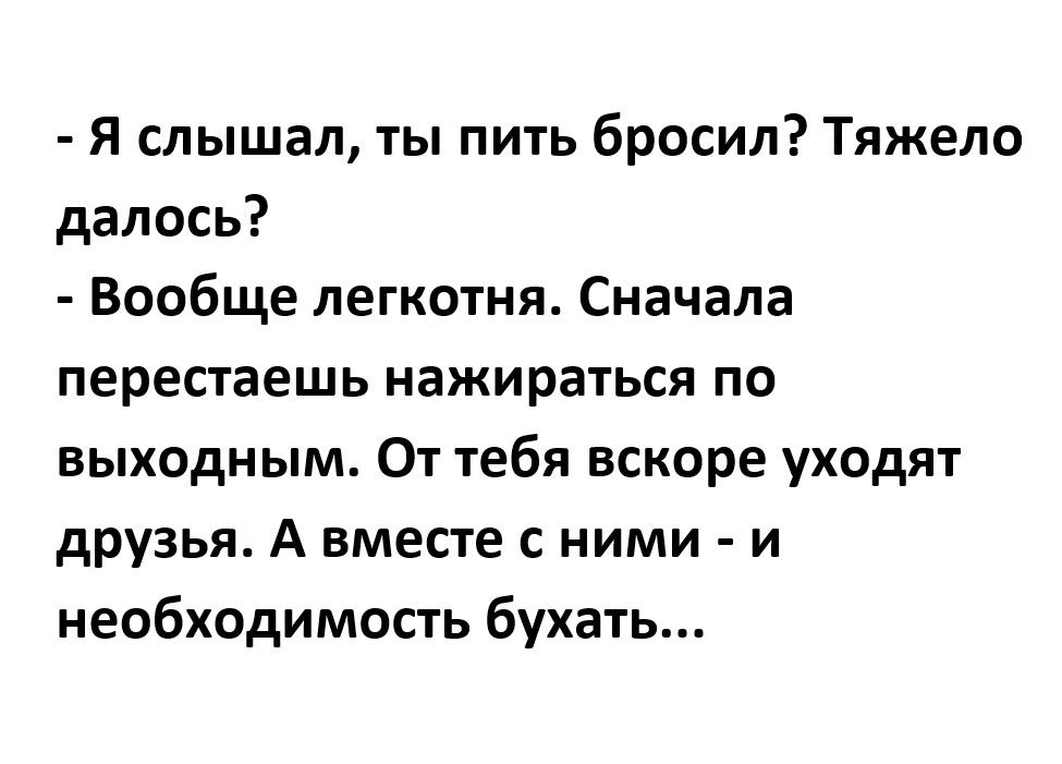 Я слышал ты пить бросил Тяжело далось Вообще легкотня Сначала перестаешь нажираться по выходным От тебя вскоре уходят друзья А вместе с ними и необходимость бухать