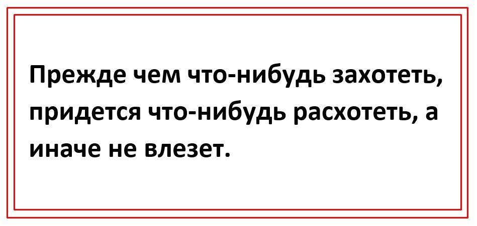 Прежде чем что нибудь захотеть придется ЧТО НИбудЬ расхотеть а иначе не влезет