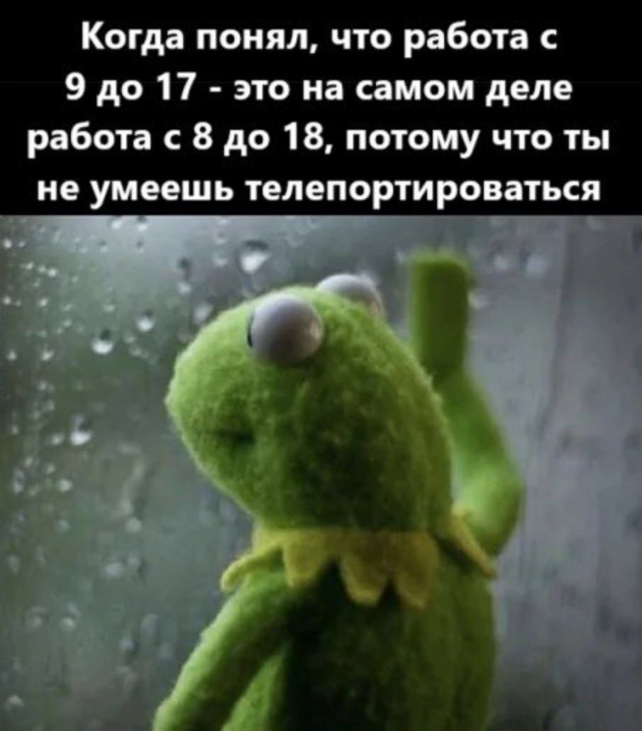 Когда понял что работа с 9 до 17 это на самом деле работа с 8 до 18 потому что ты не умеешь телепортироваться