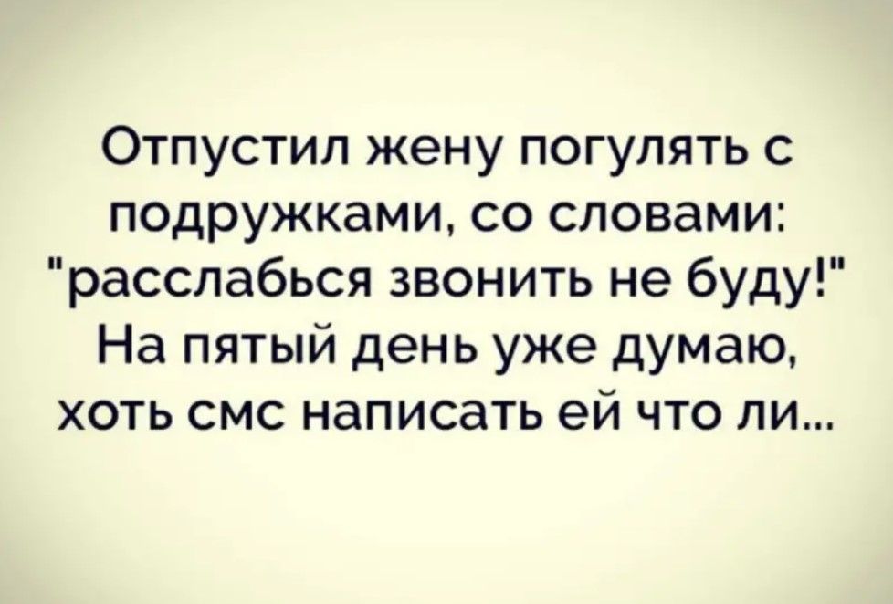 Отпустил жену погулять с подружками со словами расслабься звонить не буду На пятый день уже думаю хоть смс написать ей что ли