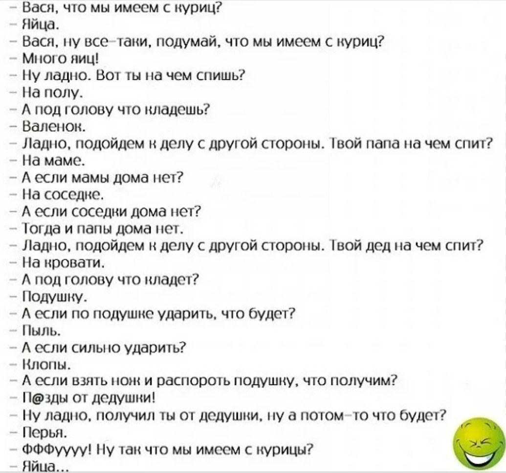 Вася что мы имеем с куриц Яца Вася ну все тани подумай что мы имеем с нуриц Много яиц Ну ладно Вот ты на чем спишь На полу под голову что кладешь Валенок Ладно подойдем н делу С другой стороны Твой папа на чем спит На маме если мамы дома нет На соседне А если соседни дома нет Тогда и папы дома иет Ладно подойдем н делу с другой стороны 1вой дед на 