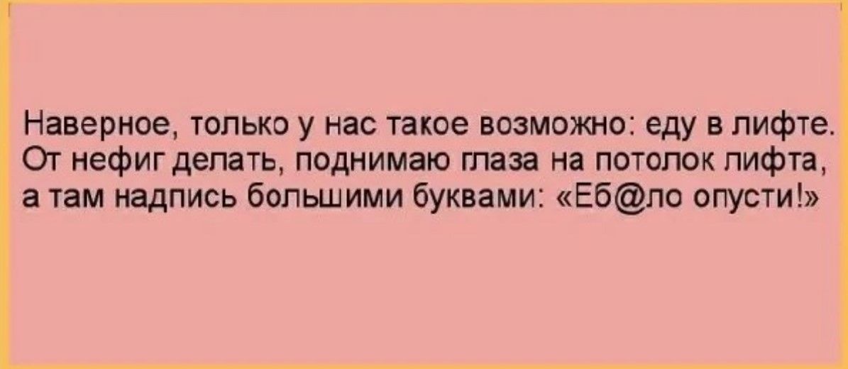 Наверное только у нас такое возможно еду в лифте От нефиг делать поднимаю глаза на потолок лифта а там надпись большими буквами Еб ло опусти