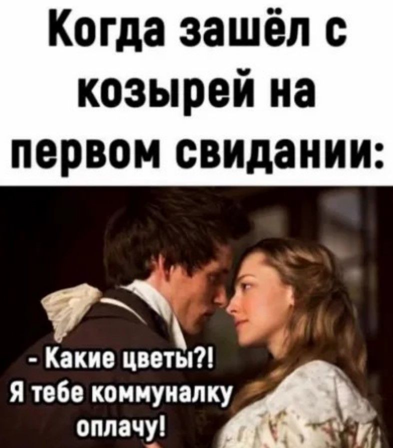 Когда зашёл с козырей на первом свидании Какие цввты я Я тебе коммуналку оплачу й