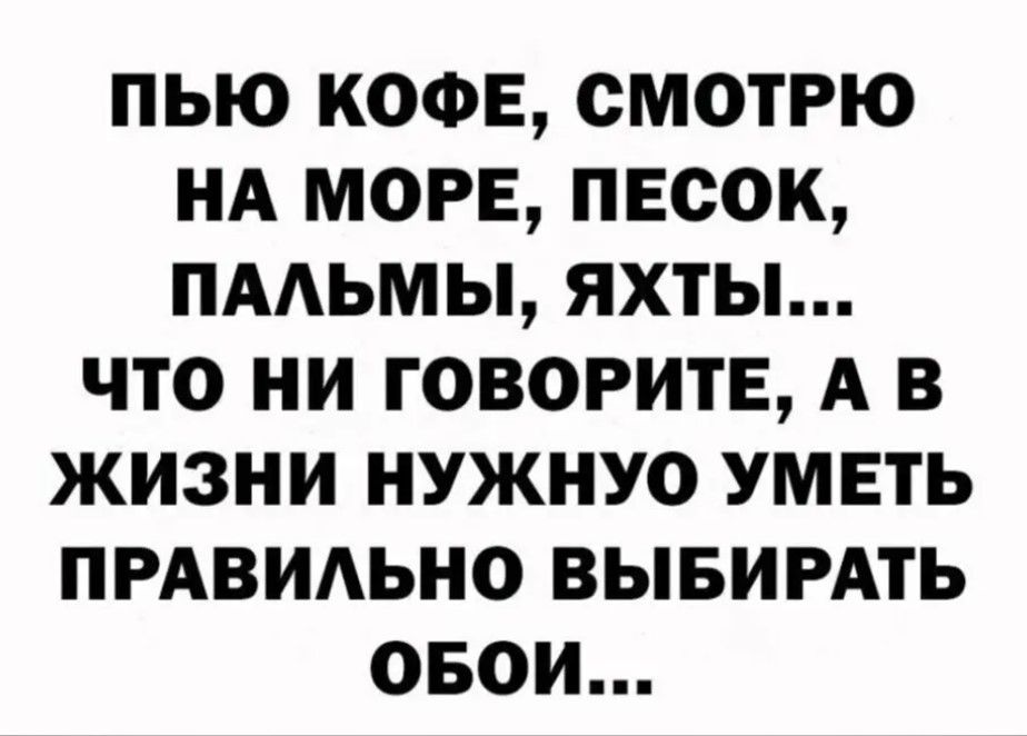 ПЬЮ КОФЕ СМОТРЮ НА МОРЕ ПЕСОК ПАЛЬМЫ ЯХТЫ ЧТО НИ ГОВОРИТЕ А В ЖИЗНИ НУЖНУО УМЕТЬ ПРАВИЛЬНО ВЫБИРАТЬ ОБОИ