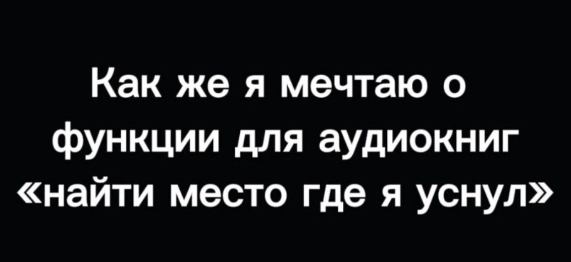 Как же я мечтаю о функции для аудиокниг найти место где я уснул