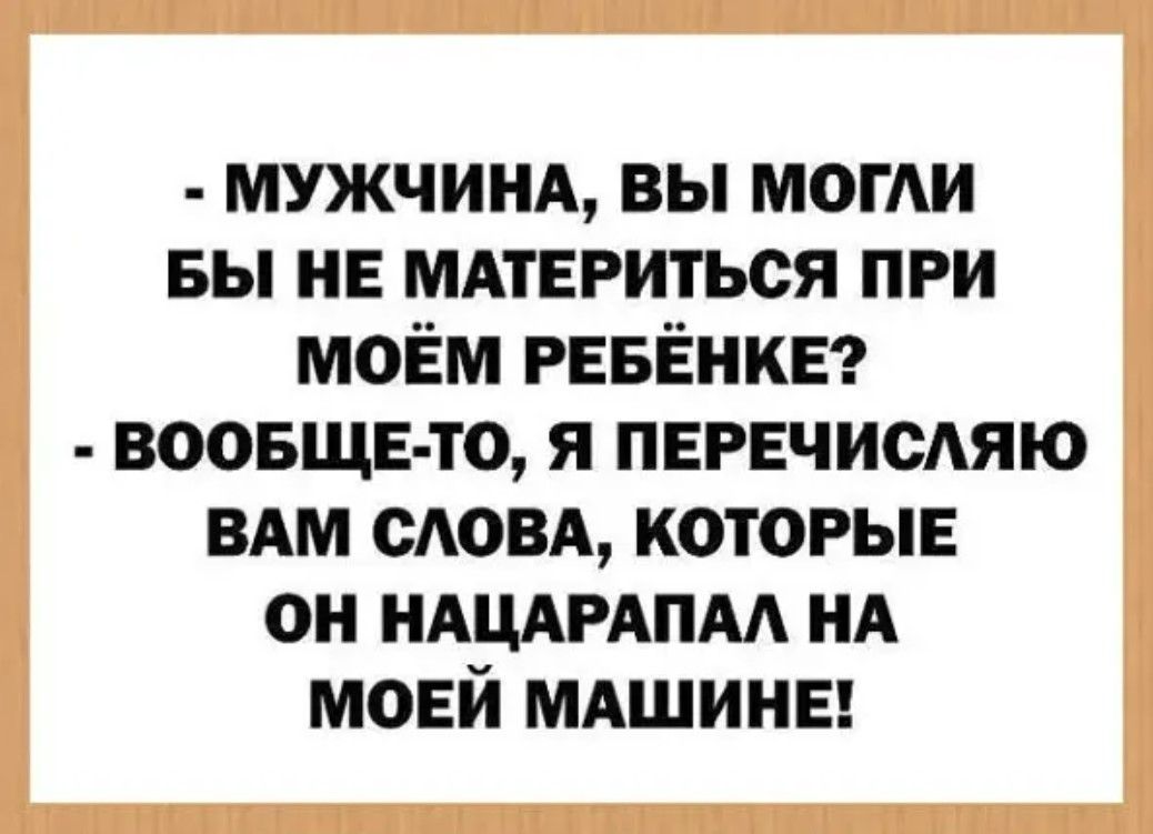 МУЖЧИНА ВЫ МОГЛИ БЫ НЕ МАТЕРИТЬСЯ ПРИ МОЁМ РЕБЁНКЕ ВООБЩЕ ТО Я ПЕРЕЧИСЛЯЮ ВАМ СЛОВА КОТОРЫЕ ОН НАЦАРАПАЛ НА МОЕЙ МАШИНЕ