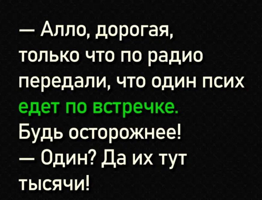 Алло дорогая только что по радио передали что один псих едет по встречке Будь осторожнее Один Да их тут тысячи