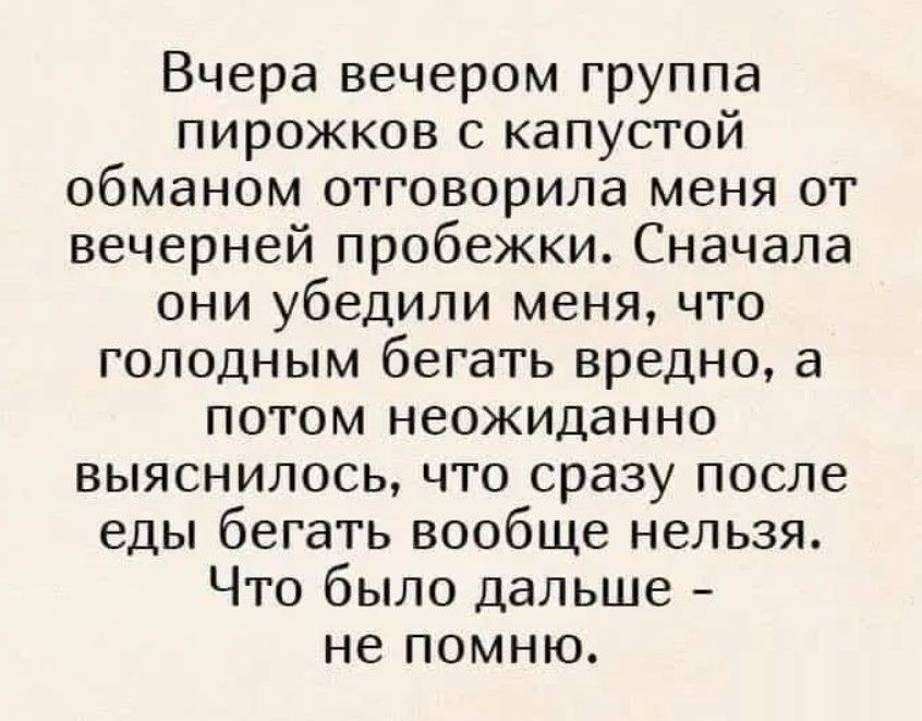 Вчера вечером группа пирожков с капустой обманом отговорила меня от вечерней пробежки Сначала они убедили меня что голодным бегать вредно а потом неожиданно выяснилось что сразу после еды бегать вообще нельзя Что было дальше не помню