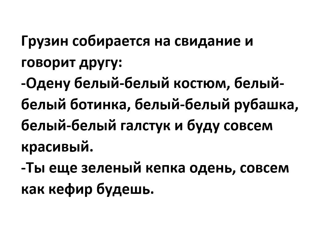 Грузин собирается на свидание и говорит другу Одену белый белый костюм белый белый ботинка белый белый рубашка белый белый галстук и буду совсем красивый Ты еще зеленый кепка одень совсем как кефир будешь