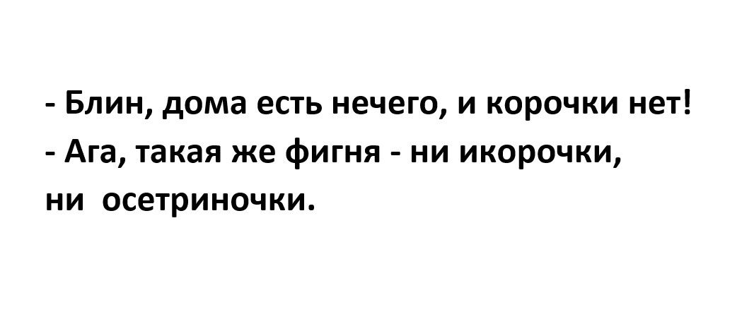 Блин дома есть нечего и корочки нет Ага такая же фигня ни икорочки ни осетриночки