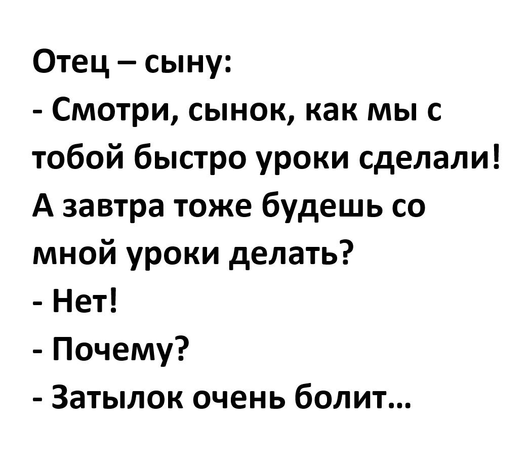 Отец сыну Смотри сынок как мы с тобой быстро уроки сделали А завтра тоже будешь со мной уроки делать Нет Почему Затылок очень болит