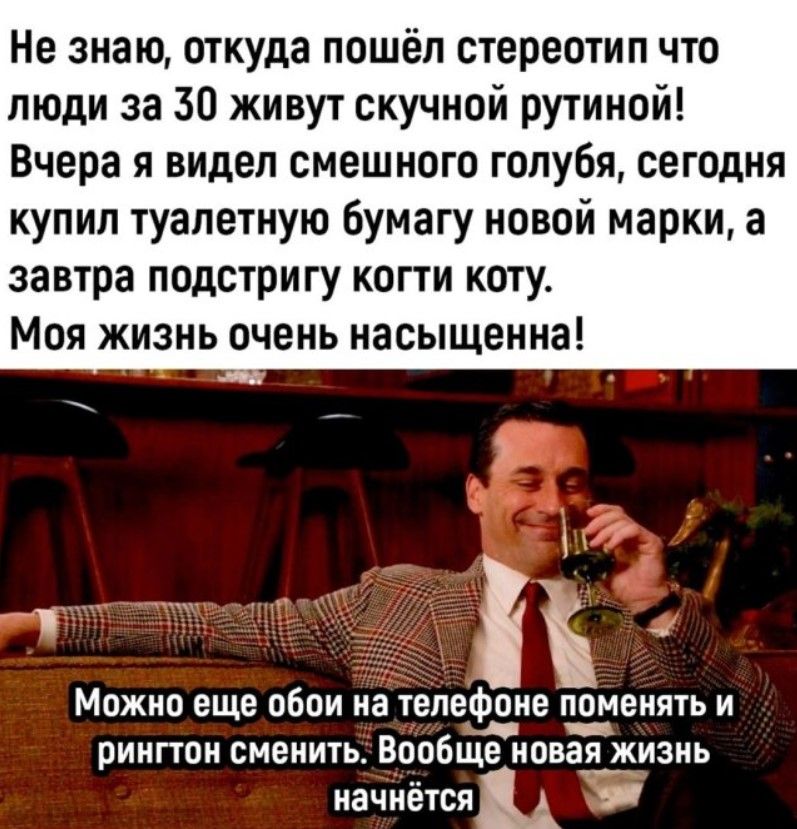 Не знаю откуда пошёл стереотип что люди за 30 живут скучной рутиной Вчера я видел смешного голубя сегодня купил туалетную бумагу новой марки а завтра подстригу когти коту Моя жизнь очень насыщенна ы 1ча Можно еще обои на телефпие поменять и рингтон сменить ВООБЩЕ ИОВЭЯ ЖИЗНЬ иачиется к