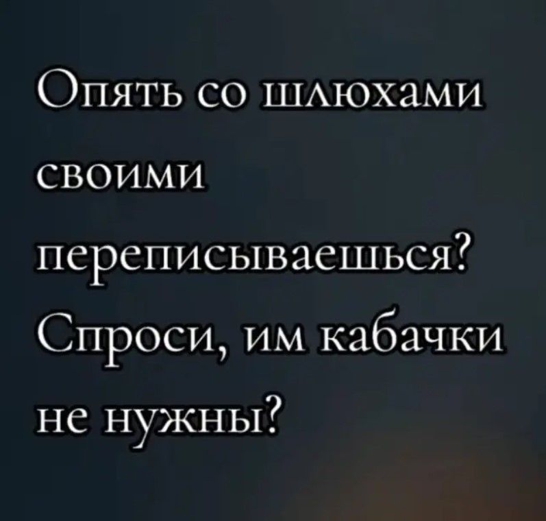 Опять со шлюхами своими переписываешься Спроси им кабачки не нужны