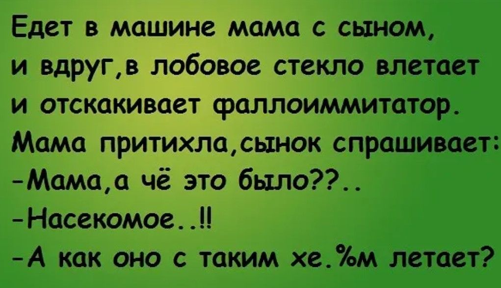 Едет в машине мама с сыном и вдругв лобовое стекло влетс и отскакивает фаллоиммитцтор Мама притихласынок спрашивает Мамаа чё это было Насекомое А как оно с таким хем летает