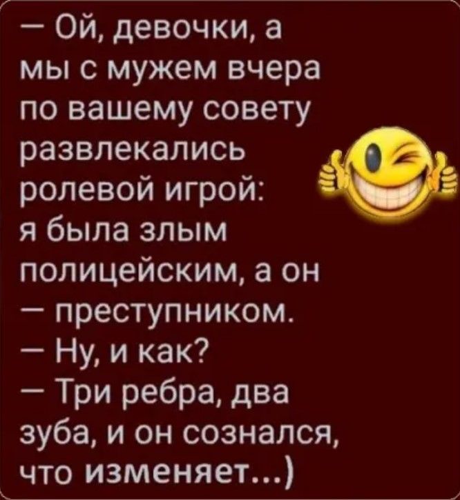 Ой девочки а мы с мужем вчера по вашему совету развлекались ролевой игрой я была злым полицейским а он преступником Ну и как Три ребра два зуба и он сознался что изменяет