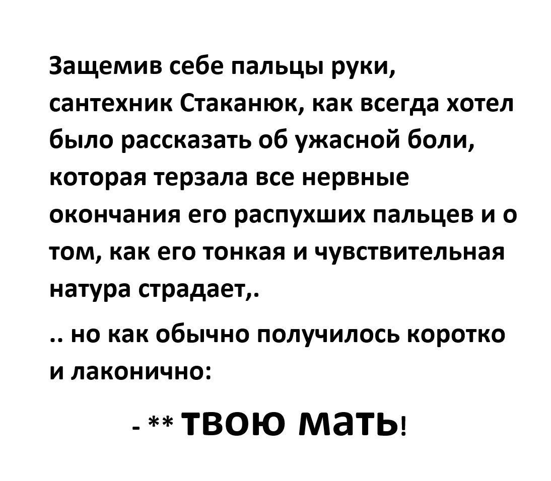 Защемив себе пальцы руки сантехник Стаканюк как всегда хотел было рассказать об ужасной боли которая терзала все нервные окончания его распухших пальцев и о том как его тонкая и чувствительная натура страдает но как обычно получилось коротко и лаконично твою мать