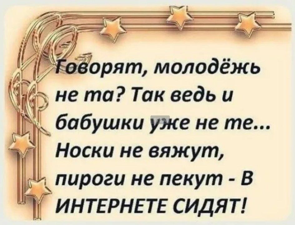 Ё Еоворят молодёжь 6 не та Так ведь и бабушки уже не те Носки не вяжут пироги не пекут В ИНТЕРНЕТЕ СИДЯТ